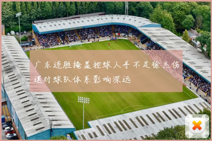 广东连胜掩盖控球人手不足徐杰伤退对球队体系影响深远
