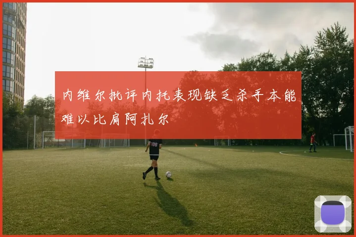 内维尔批评内托表现缺乏杀手本能难以比肩阿扎尔