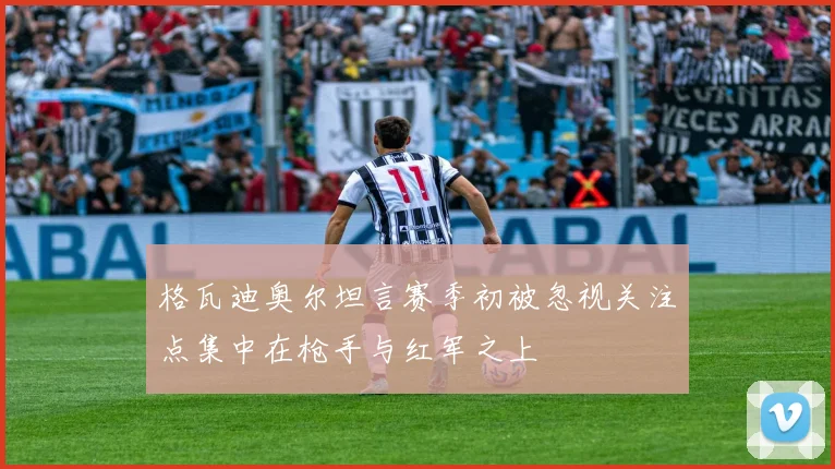 格瓦迪奥尔坦言赛季初被忽视关注点集中在枪手与红军之上