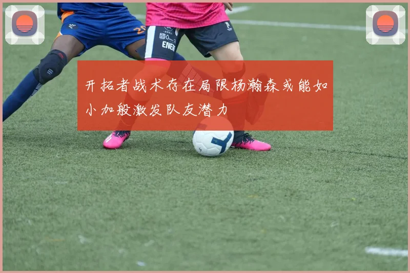 开拓者战术存在局限杨瀚森或能如小加般激发队友潜力