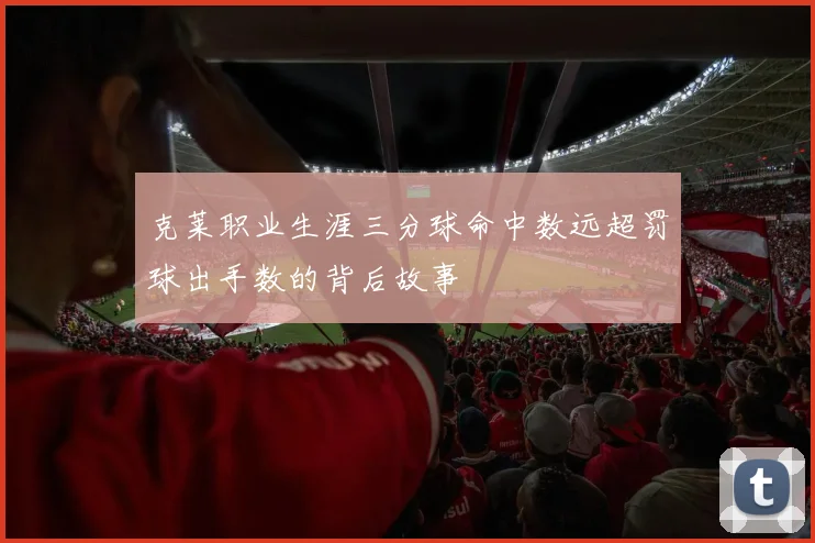 克莱职业生涯三分球命中数远超罚球出手数的背后故事