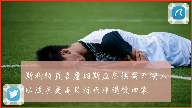 斯科特直言詹姆斯应尽快离开湖人以追求更高目标而非退役回家