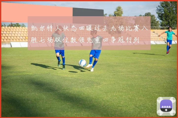 凯尔特人状态回暖过去九场比赛八胜七场双位数领先重回争冠行列