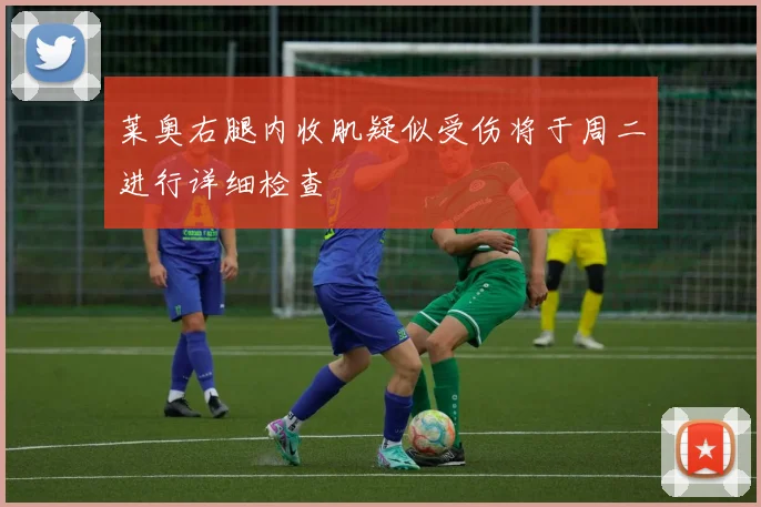 莱奥右腿内收肌疑似受伤将于周二进行详细检查