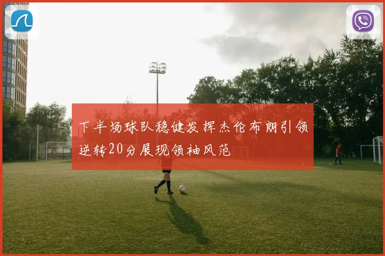 下半场球队稳健发挥杰伦布朗引领逆转20分展现领袖风范