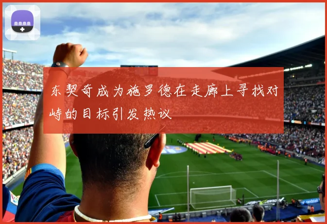 东契奇成为施罗德在走廊上寻找对峙的目标引发热议