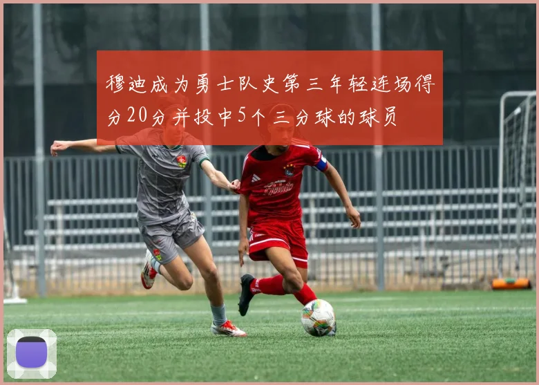 穆迪成为勇士队史第三年轻连场得分20分并投中5个三分球的球员