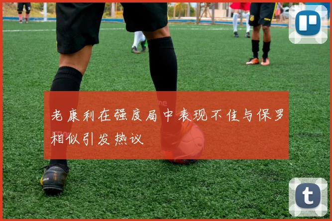 老康利在强度局中表现不佳与保罗相似引发热议