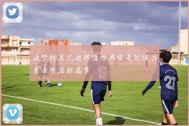 追梦时光已逝辉煌难再续是时候为勇士开启新篇章