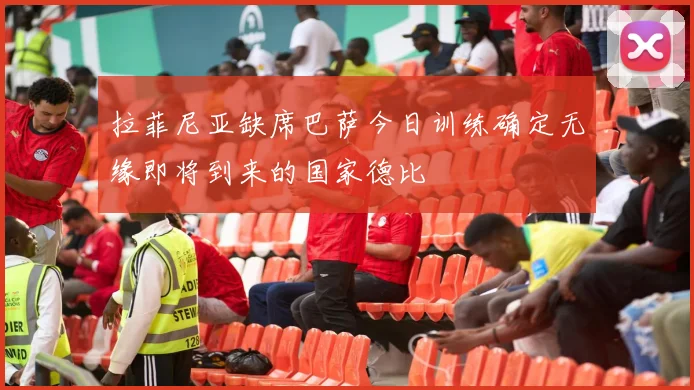 拉菲尼亚缺席巴萨今日训练确定无缘即将到来的国家德比