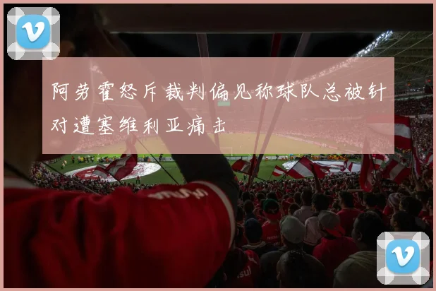 阿劳霍怒斥裁判偏见称球队总被针对遭塞维利亚痛击