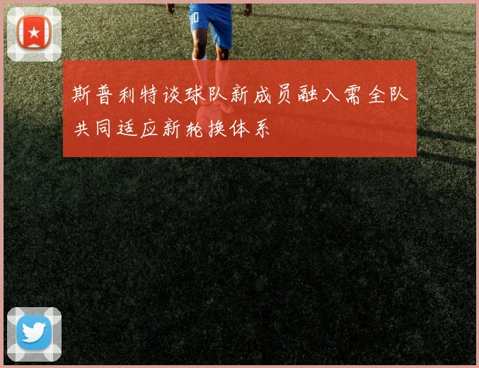 斯普利特谈球队新成员融入需全队共同适应新轮换体系