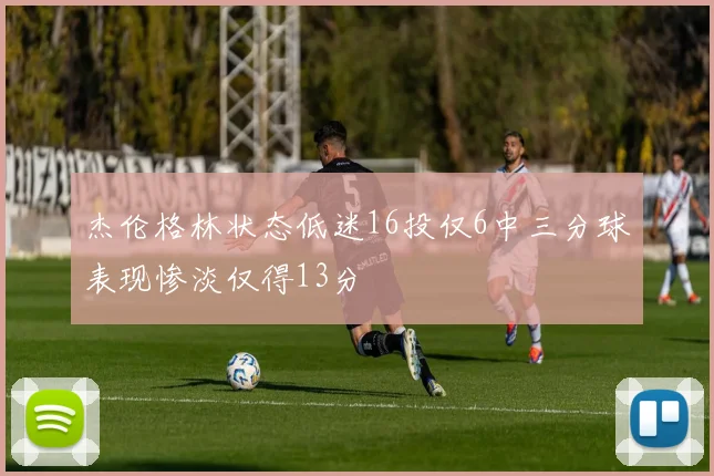 杰伦格林状态低迷16投仅6中三分球表现惨淡仅得13分