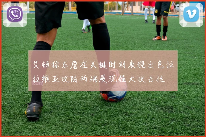 艾顿称东詹在关键时刻表现出色拉拉维亚攻防两端展现强大攻击性